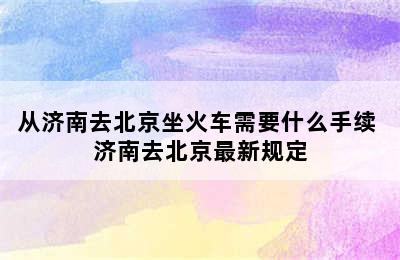 从济南去北京坐火车需要什么手续 济南去北京最新规定